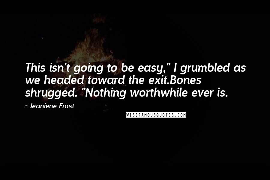 Jeaniene Frost Quotes: This isn't going to be easy," I grumbled as we headed toward the exit.Bones shrugged. "Nothing worthwhile ever is.