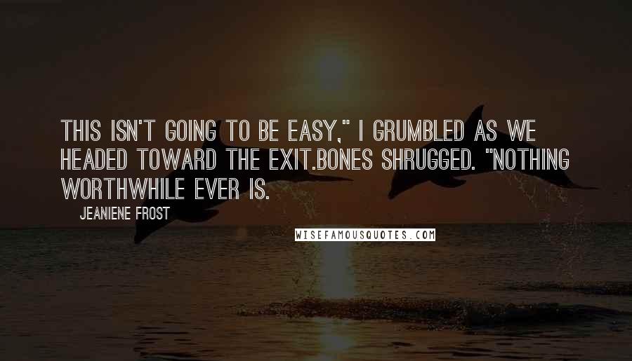 Jeaniene Frost Quotes: This isn't going to be easy," I grumbled as we headed toward the exit.Bones shrugged. "Nothing worthwhile ever is.
