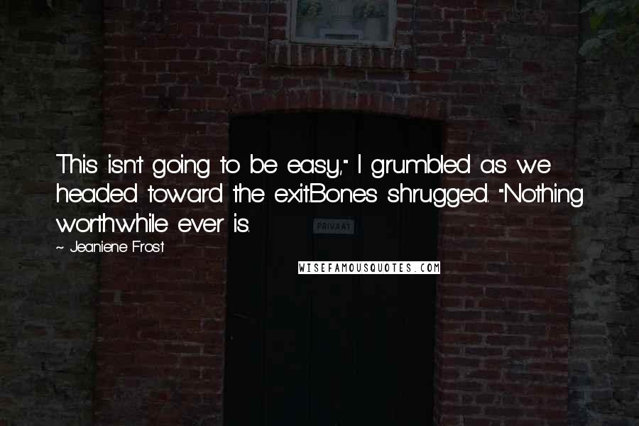 Jeaniene Frost Quotes: This isn't going to be easy," I grumbled as we headed toward the exit.Bones shrugged. "Nothing worthwhile ever is.