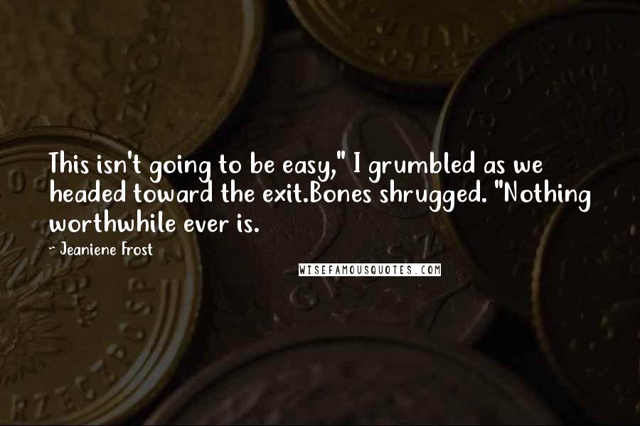 Jeaniene Frost Quotes: This isn't going to be easy," I grumbled as we headed toward the exit.Bones shrugged. "Nothing worthwhile ever is.