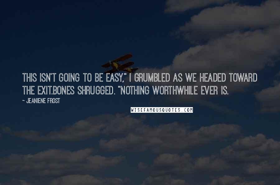 Jeaniene Frost Quotes: This isn't going to be easy," I grumbled as we headed toward the exit.Bones shrugged. "Nothing worthwhile ever is.