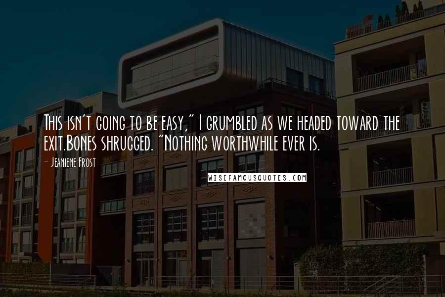 Jeaniene Frost Quotes: This isn't going to be easy," I grumbled as we headed toward the exit.Bones shrugged. "Nothing worthwhile ever is.