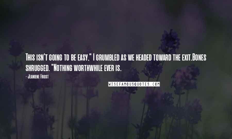 Jeaniene Frost Quotes: This isn't going to be easy," I grumbled as we headed toward the exit.Bones shrugged. "Nothing worthwhile ever is.