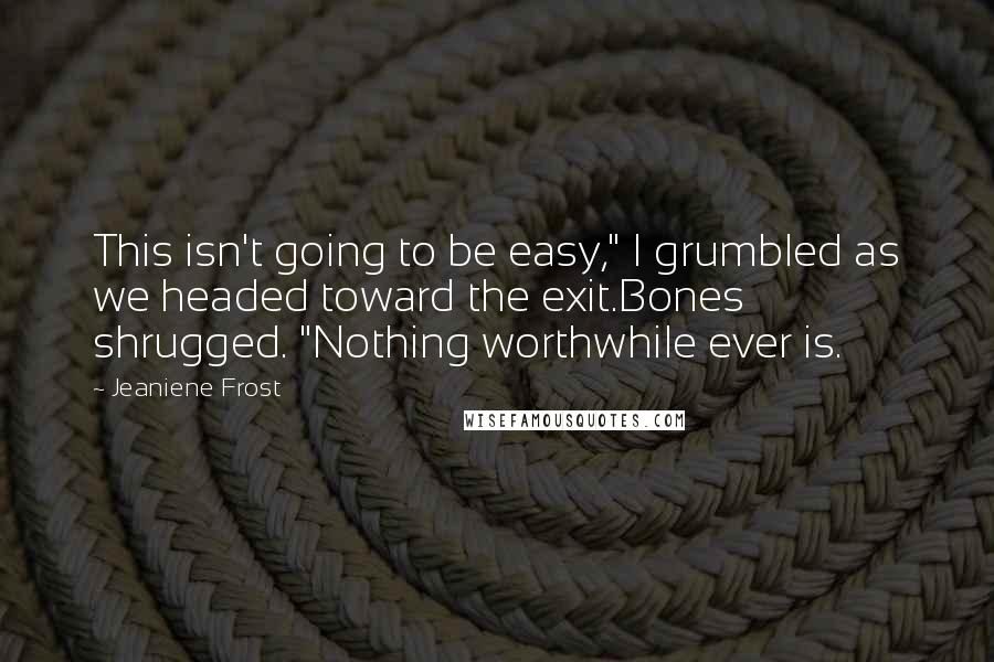 Jeaniene Frost Quotes: This isn't going to be easy," I grumbled as we headed toward the exit.Bones shrugged. "Nothing worthwhile ever is.
