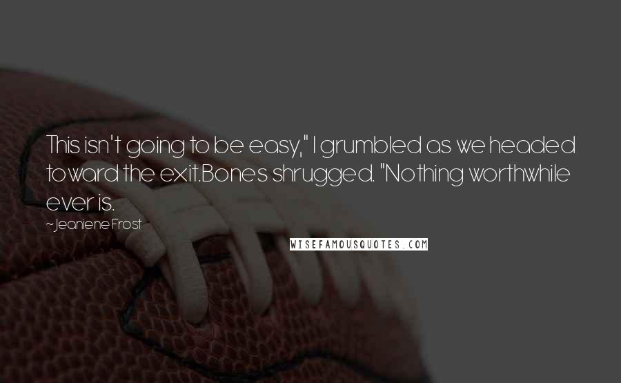 Jeaniene Frost Quotes: This isn't going to be easy," I grumbled as we headed toward the exit.Bones shrugged. "Nothing worthwhile ever is.