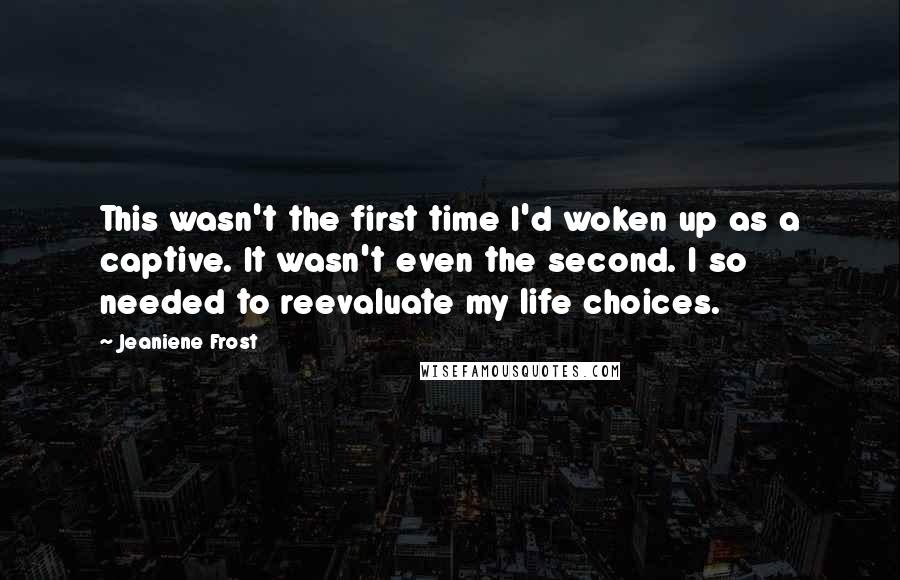 Jeaniene Frost Quotes: This wasn't the first time I'd woken up as a captive. It wasn't even the second. I so needed to reevaluate my life choices.