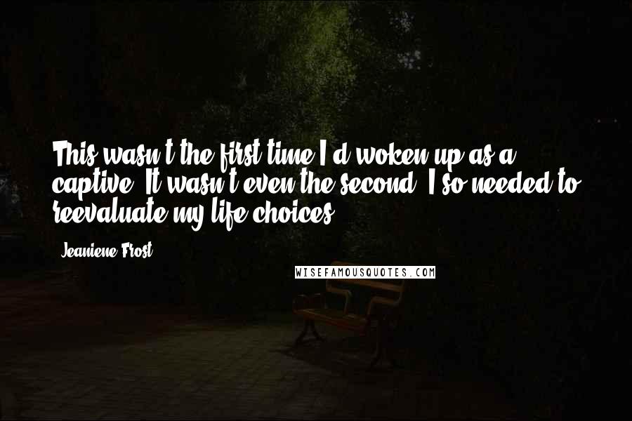 Jeaniene Frost Quotes: This wasn't the first time I'd woken up as a captive. It wasn't even the second. I so needed to reevaluate my life choices.