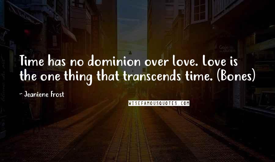 Jeaniene Frost Quotes: Time has no dominion over love. Love is the one thing that transcends time. (Bones)