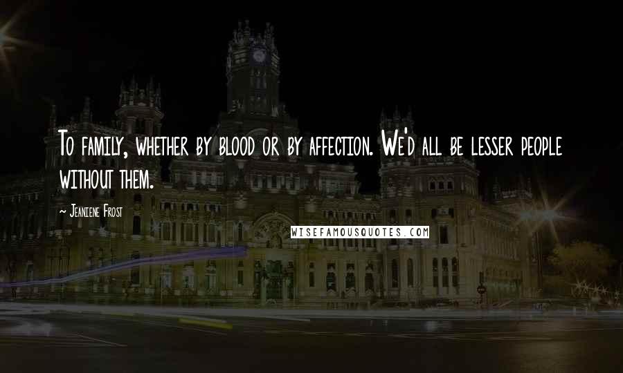 Jeaniene Frost Quotes: To family, whether by blood or by affection. We'd all be lesser people without them.