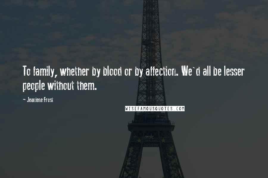 Jeaniene Frost Quotes: To family, whether by blood or by affection. We'd all be lesser people without them.