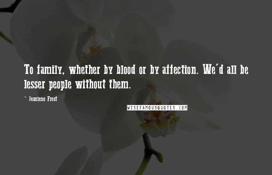 Jeaniene Frost Quotes: To family, whether by blood or by affection. We'd all be lesser people without them.