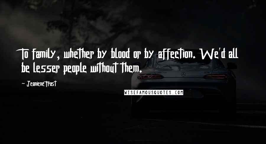 Jeaniene Frost Quotes: To family, whether by blood or by affection. We'd all be lesser people without them.