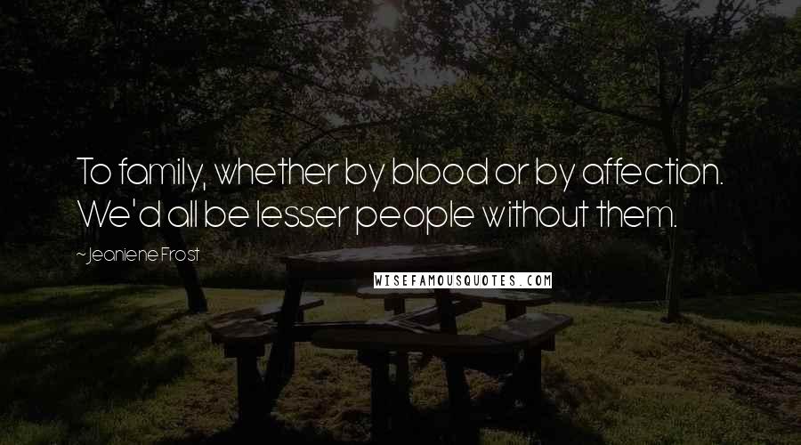 Jeaniene Frost Quotes: To family, whether by blood or by affection. We'd all be lesser people without them.