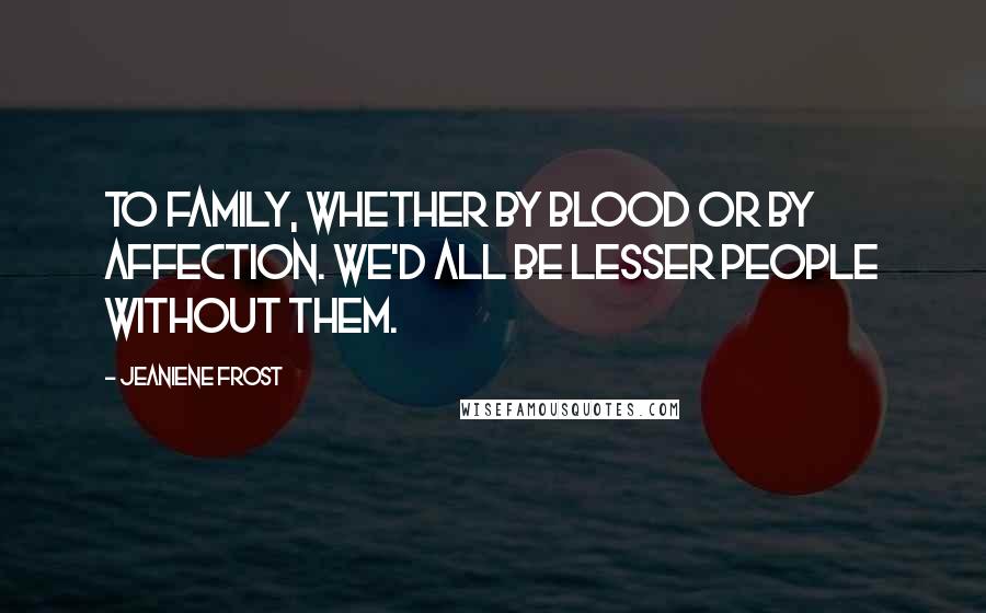 Jeaniene Frost Quotes: To family, whether by blood or by affection. We'd all be lesser people without them.