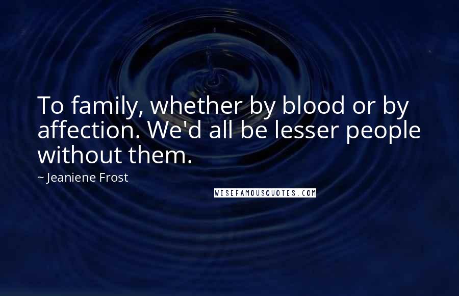 Jeaniene Frost Quotes: To family, whether by blood or by affection. We'd all be lesser people without them.