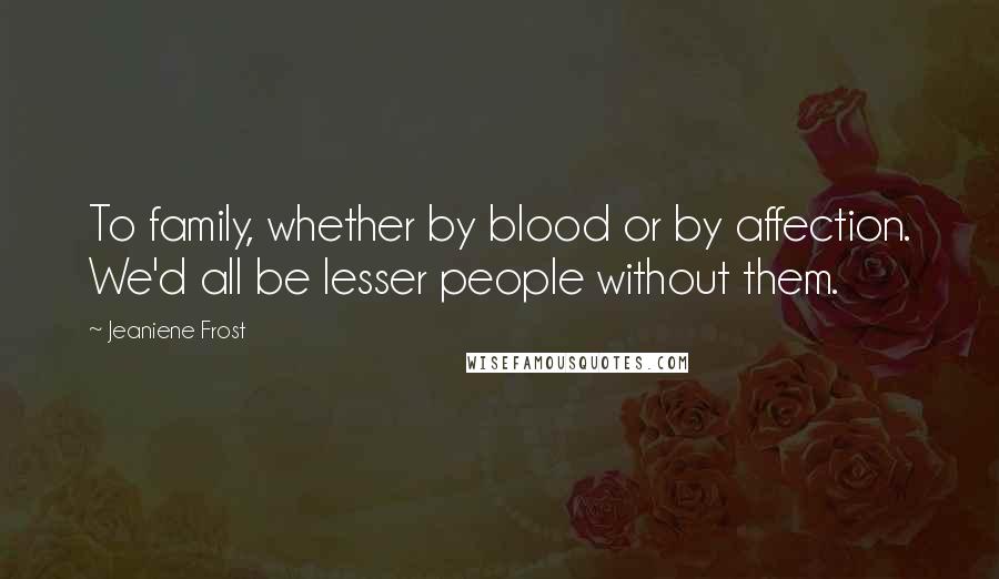 Jeaniene Frost Quotes: To family, whether by blood or by affection. We'd all be lesser people without them.