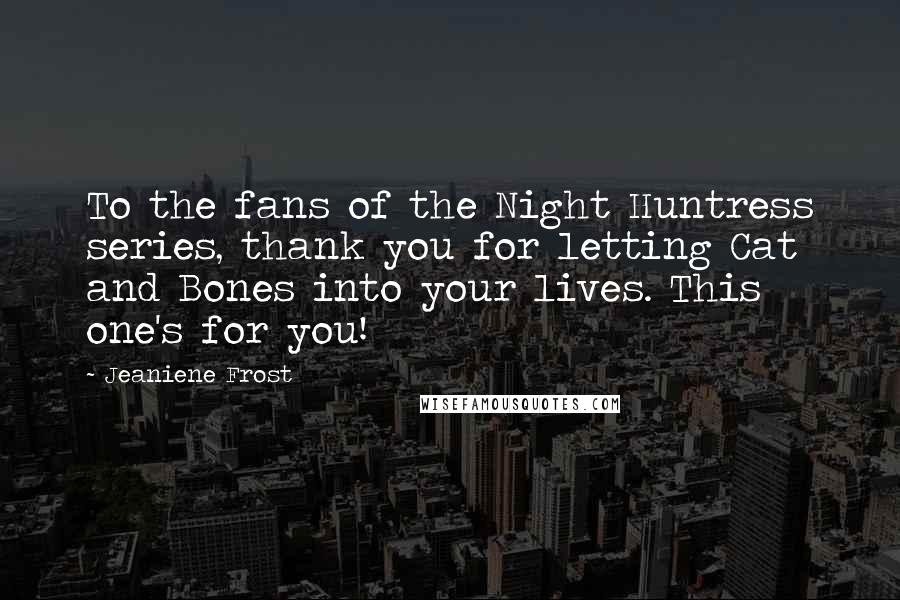 Jeaniene Frost Quotes: To the fans of the Night Huntress series, thank you for letting Cat and Bones into your lives. This one's for you!