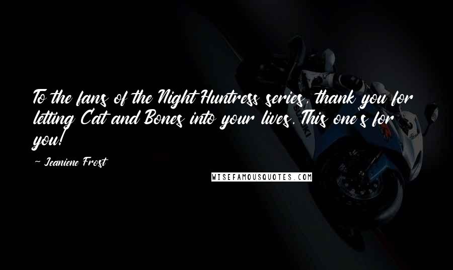 Jeaniene Frost Quotes: To the fans of the Night Huntress series, thank you for letting Cat and Bones into your lives. This one's for you!