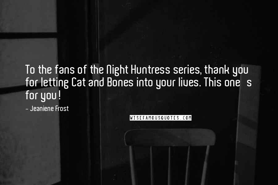 Jeaniene Frost Quotes: To the fans of the Night Huntress series, thank you for letting Cat and Bones into your lives. This one's for you!