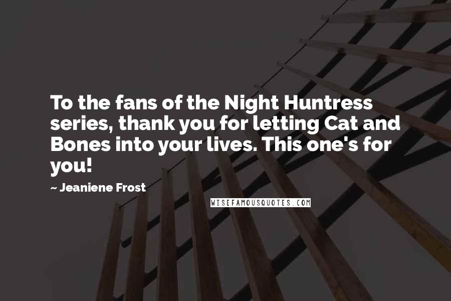 Jeaniene Frost Quotes: To the fans of the Night Huntress series, thank you for letting Cat and Bones into your lives. This one's for you!