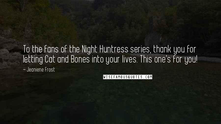 Jeaniene Frost Quotes: To the fans of the Night Huntress series, thank you for letting Cat and Bones into your lives. This one's for you!