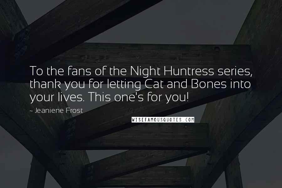 Jeaniene Frost Quotes: To the fans of the Night Huntress series, thank you for letting Cat and Bones into your lives. This one's for you!