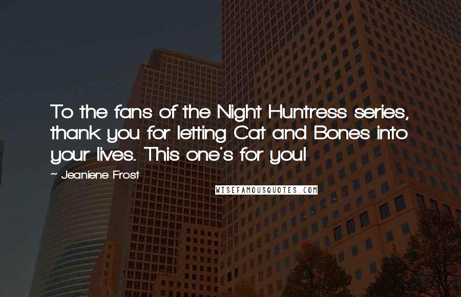 Jeaniene Frost Quotes: To the fans of the Night Huntress series, thank you for letting Cat and Bones into your lives. This one's for you!
