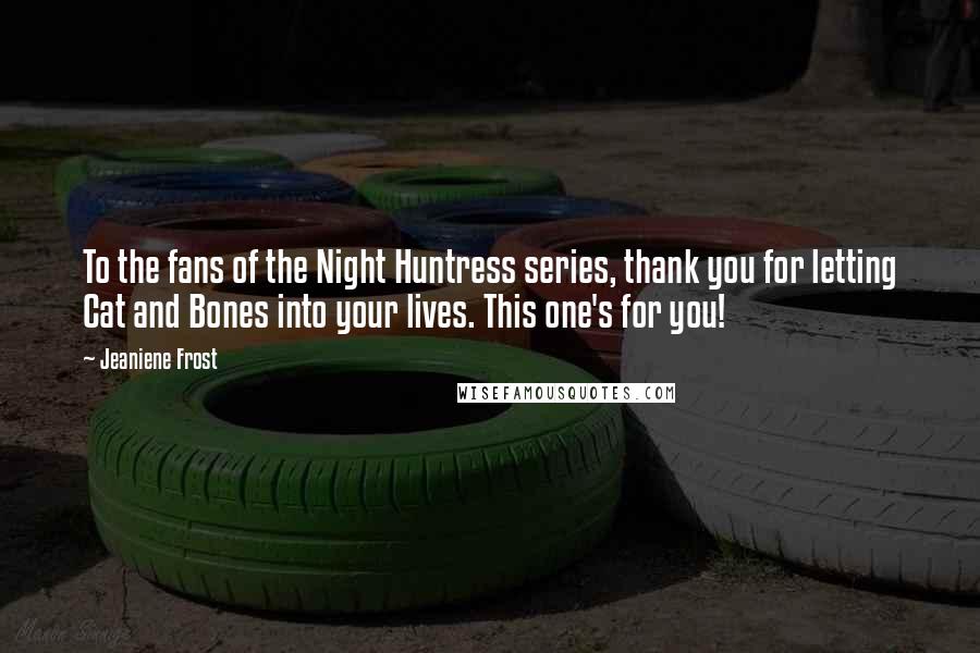 Jeaniene Frost Quotes: To the fans of the Night Huntress series, thank you for letting Cat and Bones into your lives. This one's for you!