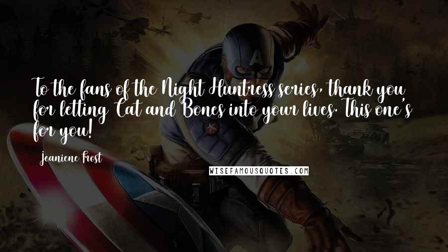 Jeaniene Frost Quotes: To the fans of the Night Huntress series, thank you for letting Cat and Bones into your lives. This one's for you!