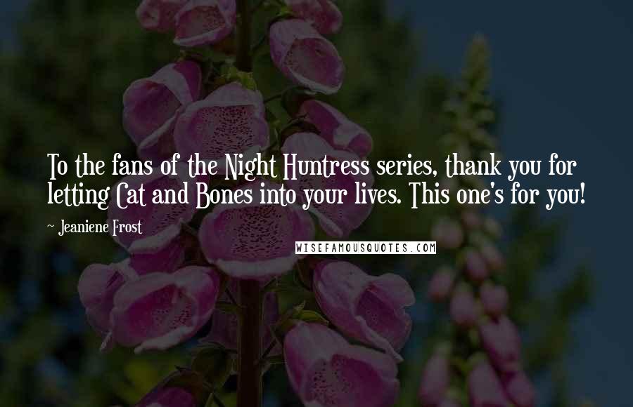 Jeaniene Frost Quotes: To the fans of the Night Huntress series, thank you for letting Cat and Bones into your lives. This one's for you!