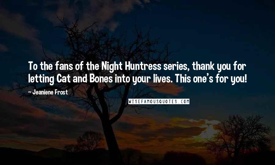 Jeaniene Frost Quotes: To the fans of the Night Huntress series, thank you for letting Cat and Bones into your lives. This one's for you!