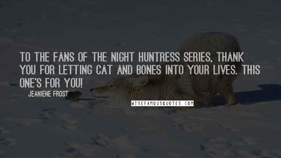 Jeaniene Frost Quotes: To the fans of the Night Huntress series, thank you for letting Cat and Bones into your lives. This one's for you!
