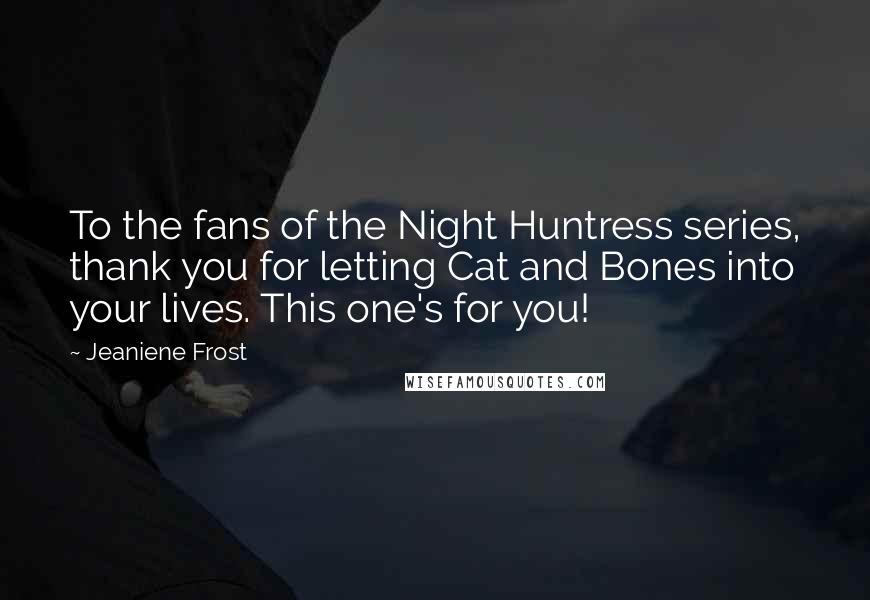 Jeaniene Frost Quotes: To the fans of the Night Huntress series, thank you for letting Cat and Bones into your lives. This one's for you!