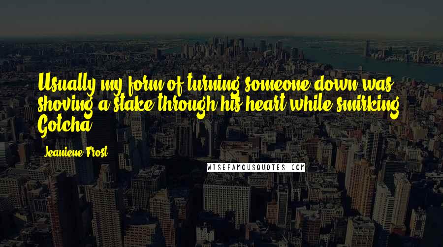 Jeaniene Frost Quotes: Usually my form of turning someone down was shoving a stake through his heart while smirking, Gotcha!