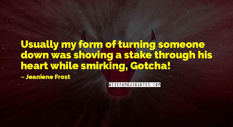 Jeaniene Frost Quotes: Usually my form of turning someone down was shoving a stake through his heart while smirking, Gotcha!