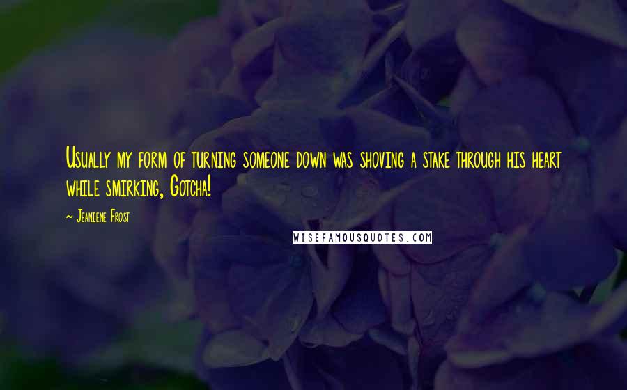 Jeaniene Frost Quotes: Usually my form of turning someone down was shoving a stake through his heart while smirking, Gotcha!