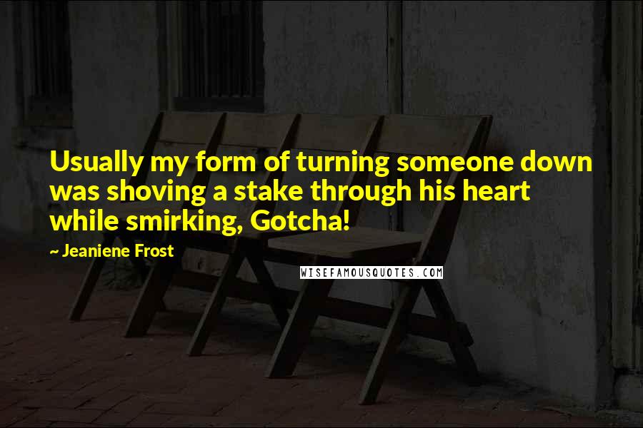 Jeaniene Frost Quotes: Usually my form of turning someone down was shoving a stake through his heart while smirking, Gotcha!