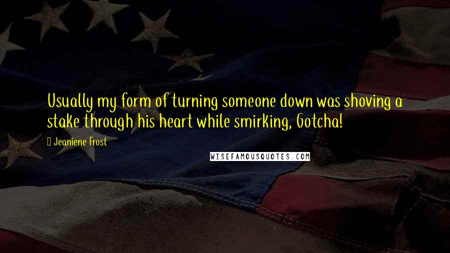 Jeaniene Frost Quotes: Usually my form of turning someone down was shoving a stake through his heart while smirking, Gotcha!