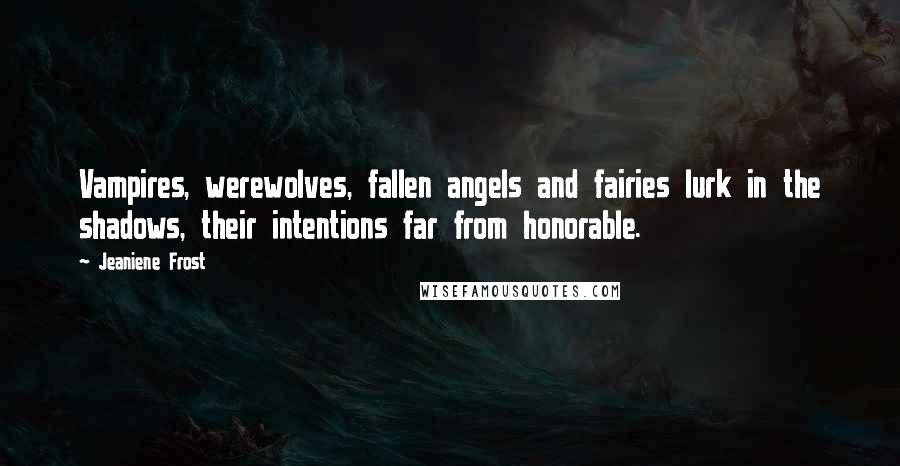 Jeaniene Frost Quotes: Vampires, werewolves, fallen angels and fairies lurk in the shadows, their intentions far from honorable.