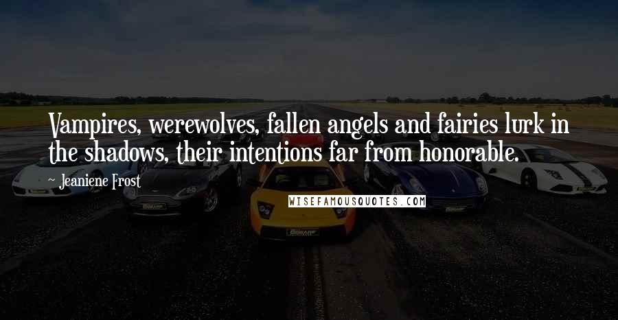Jeaniene Frost Quotes: Vampires, werewolves, fallen angels and fairies lurk in the shadows, their intentions far from honorable.