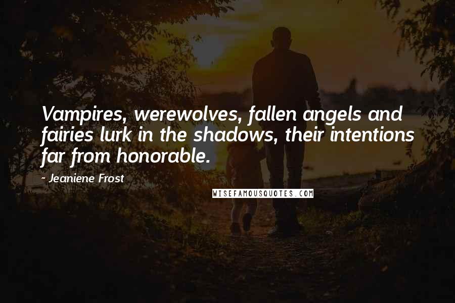 Jeaniene Frost Quotes: Vampires, werewolves, fallen angels and fairies lurk in the shadows, their intentions far from honorable.