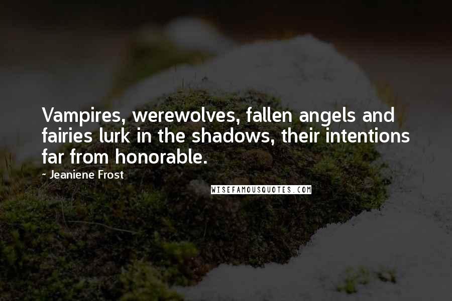 Jeaniene Frost Quotes: Vampires, werewolves, fallen angels and fairies lurk in the shadows, their intentions far from honorable.