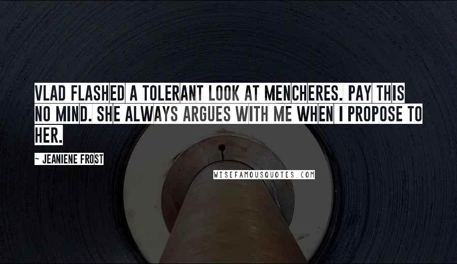 Jeaniene Frost Quotes: Vlad flashed a tolerant look at Mencheres. Pay this no mind. She always argues with me when I propose to her.