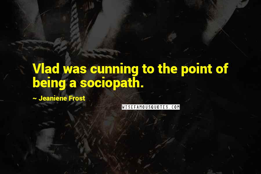 Jeaniene Frost Quotes: Vlad was cunning to the point of being a sociopath.