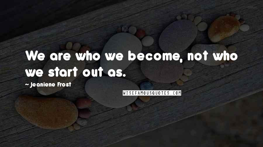 Jeaniene Frost Quotes: We are who we become, not who we start out as.