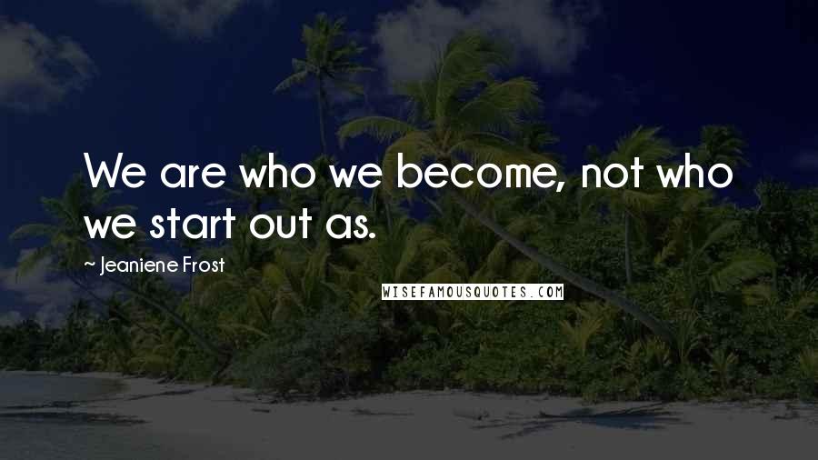 Jeaniene Frost Quotes: We are who we become, not who we start out as.