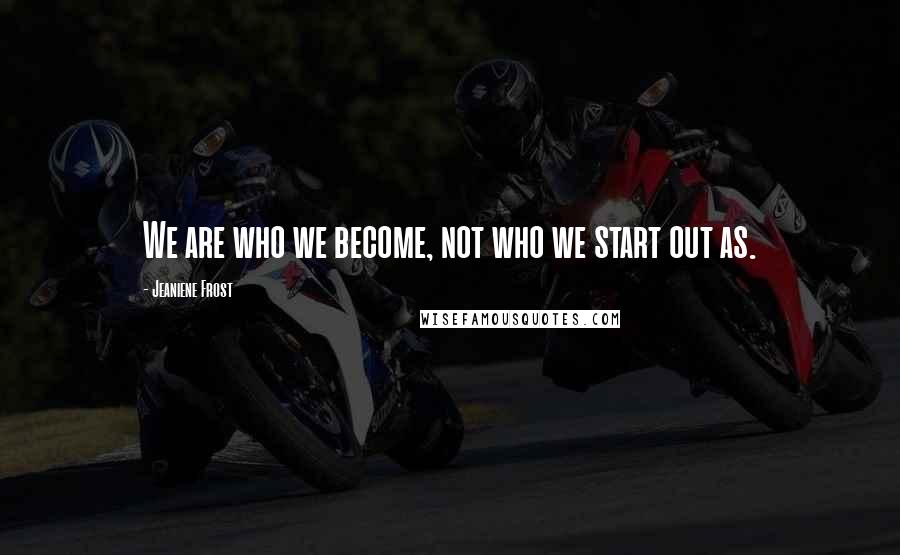 Jeaniene Frost Quotes: We are who we become, not who we start out as.