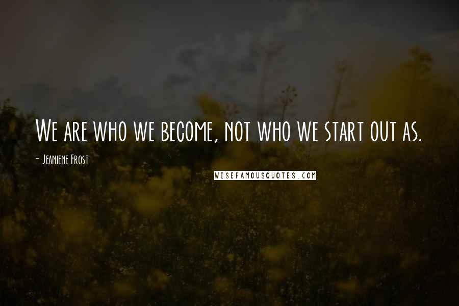 Jeaniene Frost Quotes: We are who we become, not who we start out as.