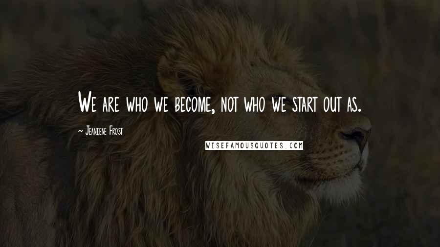 Jeaniene Frost Quotes: We are who we become, not who we start out as.