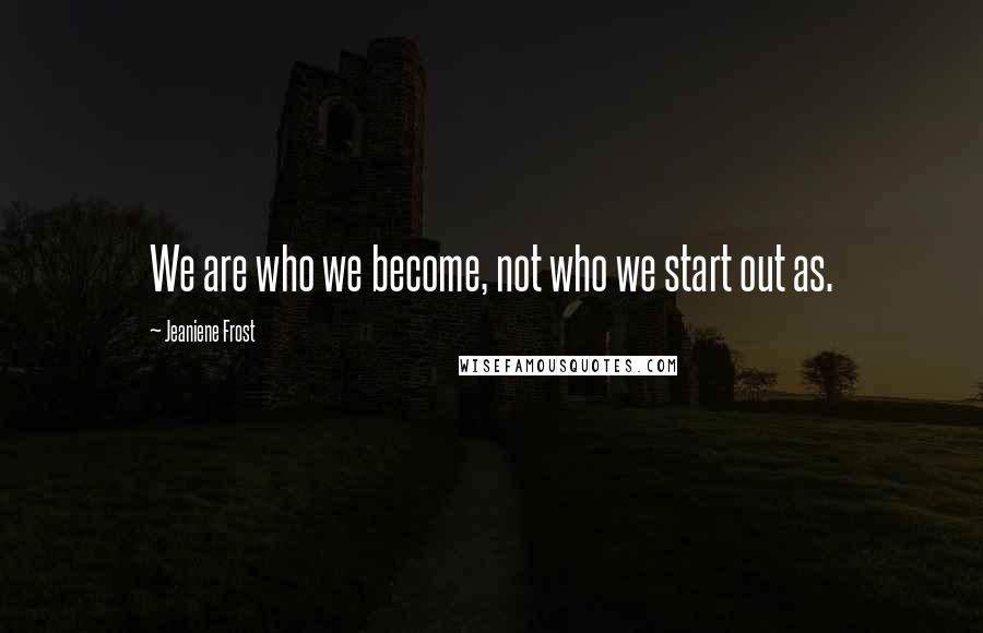 Jeaniene Frost Quotes: We are who we become, not who we start out as.